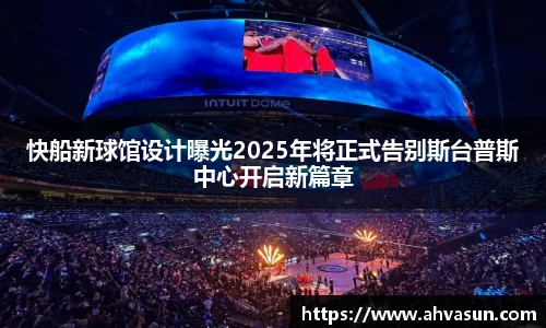快船新球馆设计曝光2025年将正式告别斯台普斯中心开启新篇章
